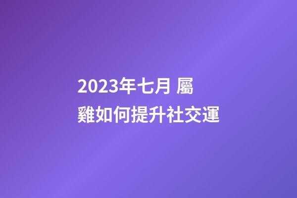 2023年七月 屬雞如何提升社交運